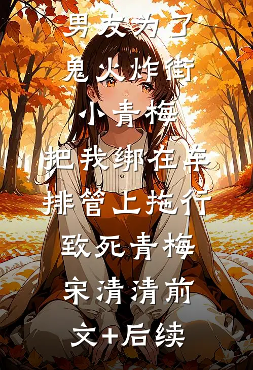 男友为了鬼火炸街小青梅，把我绑在车排管上拖行致死青梅宋清清前文+后续