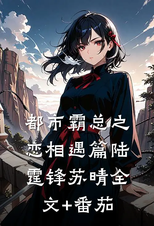 都市霸总之恋相遇篇陆霆锋苏晴全文+番茄