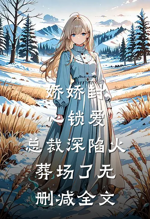 娇娇封心锁爱，总裁深陷火葬场了无删减全文