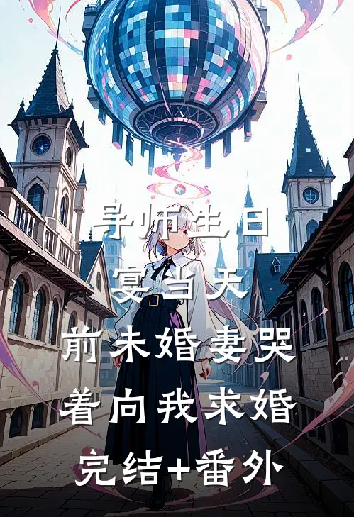 导师生日宴当天，前未婚妻哭着向我求婚完结+番外