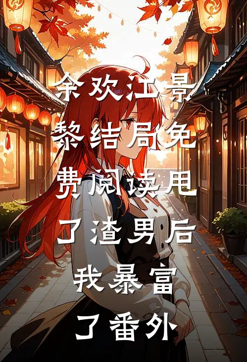 余欢江景黎结局免费阅读甩了渣男后，我暴富了番外