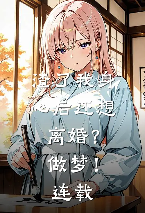 渣了我身心后还想离婚？做梦！连载