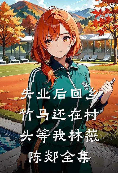 失业后回乡，竹马还在村头等我林薇陈郯全集