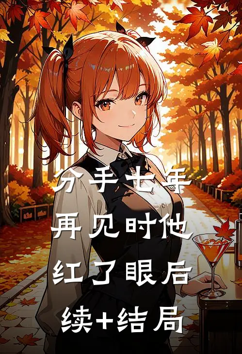 分手七年，再见时他红了眼后续+结局