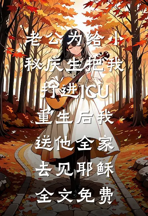 老公为给小秘庆生把我打进ICU，重生后我送他全家去见耶稣全文免费