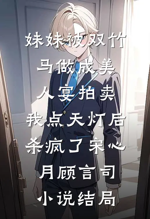 妹妹被双竹马做成美人宴拍卖，我点天灯后杀疯了宋心月顾言司小说结局