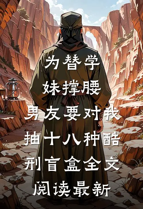 为替学妹撑腰，男友要对我抽十八种酷刑盲盒全文阅读最新