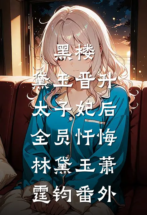 黑楼：黛玉晋升太子妃后，全员忏悔林黛玉萧霆钧番外