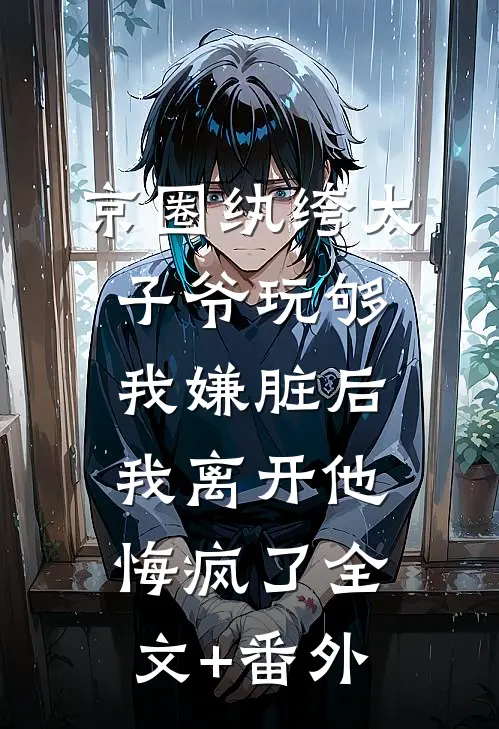 京圈纨绔太子爷玩够我嫌脏后，我离开他悔疯了全文+番外