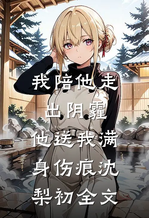 我陪他走出阴霾，他送我满身伤痕沈梨初全文