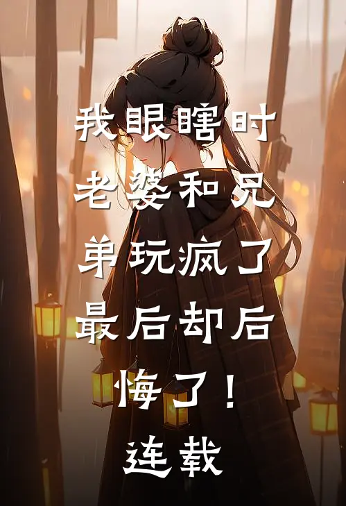 我眼瞎时老婆和兄弟玩疯了，最后却后悔了！连载
