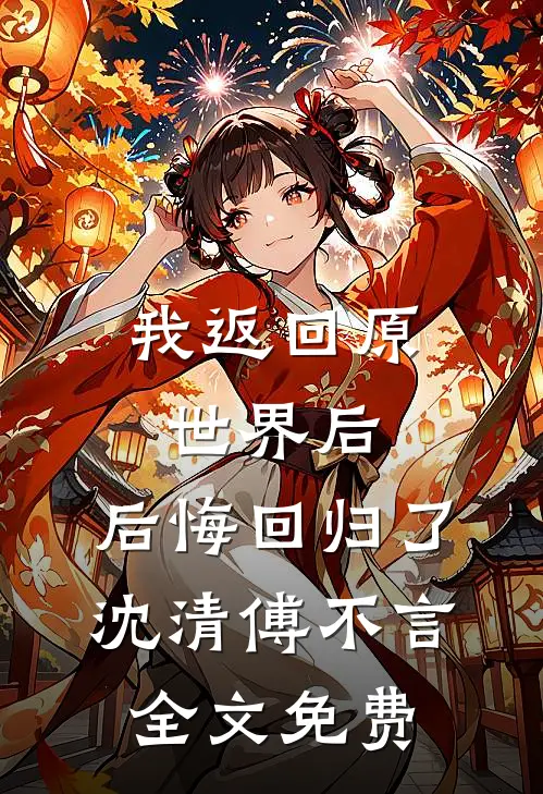 我返回原世界后，后悔回归了沈清傅不言全文免费