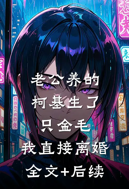 老公养的柯基生了只金毛，我直接离婚全文+后续