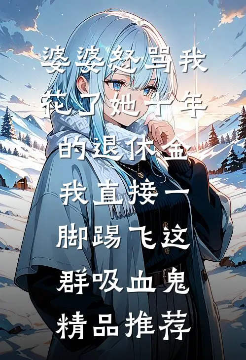婆婆怒骂我花了她十年的退休金，我直接一脚踢飞这群吸血鬼精品推荐