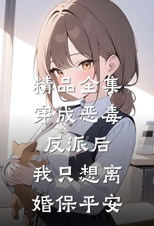 精品全集穿成恶毒反派后，我只想离婚保平安