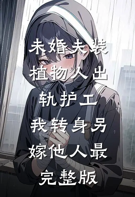未婚夫装植物人出轨护工，我转身另嫁他人最完整版