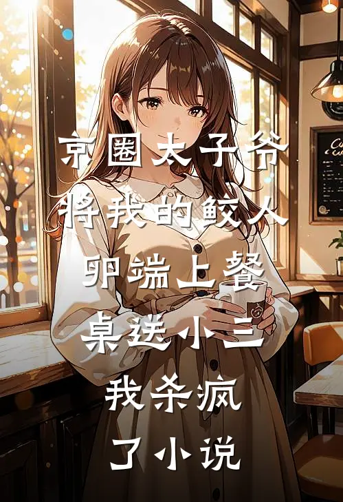 京圈太子爷将我的鲛人卵端上餐桌送小三，我杀疯了小说