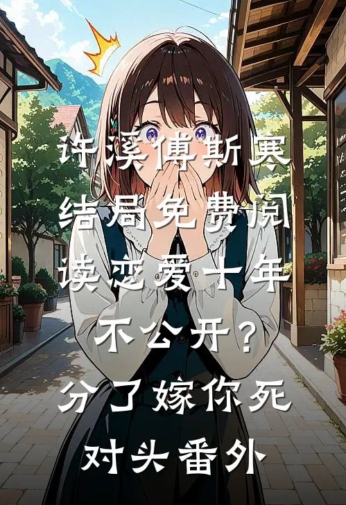 许溪傅斯寒结局免费阅读恋爱十年不公开？分了嫁你死对头番外