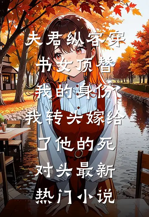 夫君纵容穿书女顶替我的身份，我转头嫁给了他的死对头最新热门小说