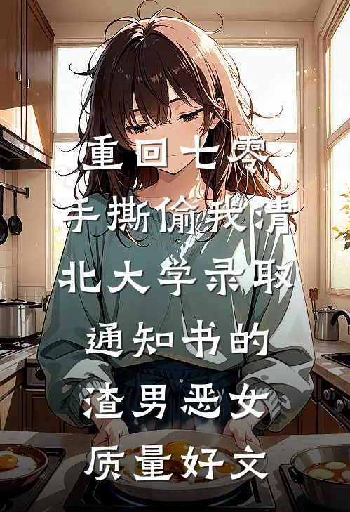 重回七零，手撕偷我清北大学录取通知书的渣男恶女质量好文
