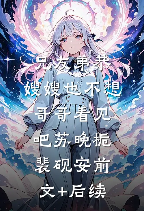 兄友弟恭，嫂嫂也不想哥哥看见吧苏晚栀裴砚安前文+后续