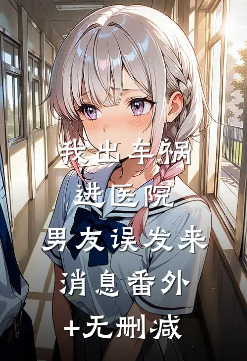 我出车祸进医院，男友误发来消息番外+无删减
