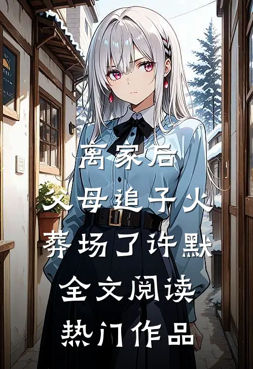 离家后，父母追子火葬场了许默全文阅读热门作品
