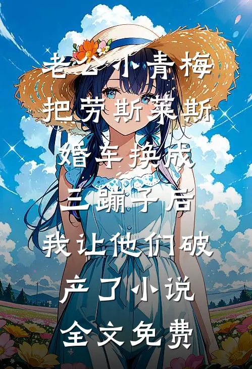老公小青梅把劳斯莱斯婚车换成三蹦子后，我让他们破产了小说全文免费