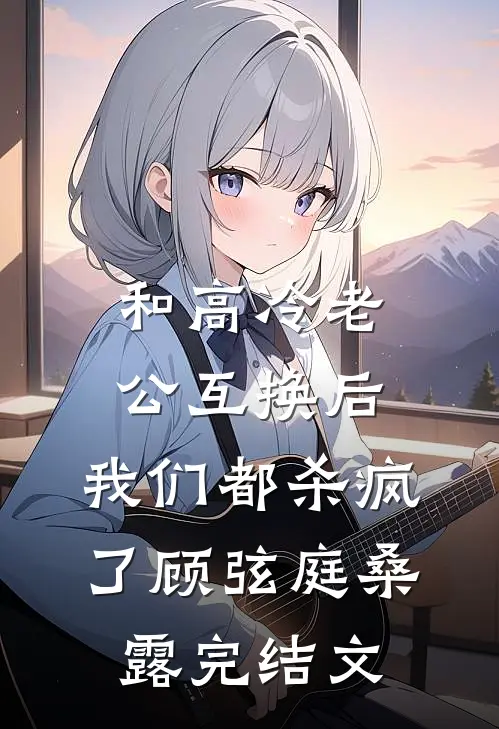 和高冷老公互换后，我们都杀疯了顾弦庭桑露完结文