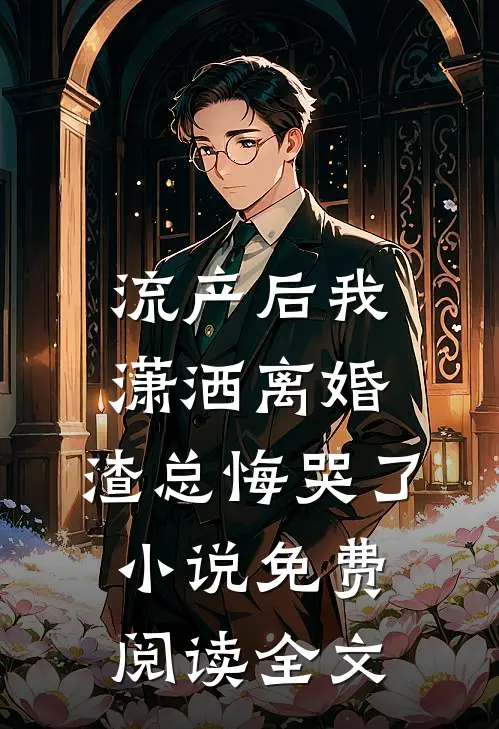 流产后我潇洒离婚，渣总悔哭了小说免费阅读全文