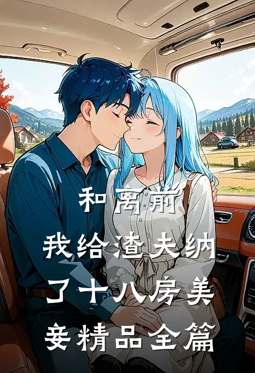 和离前，我给渣夫纳了十八房美妾精品全篇