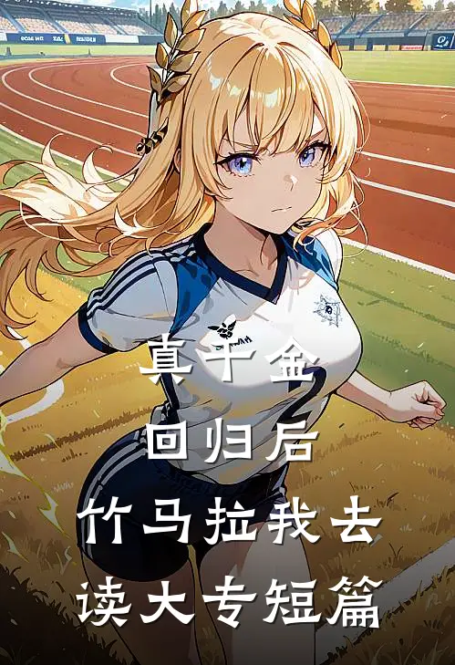 真千金回归后，竹马拉我去读大专短篇