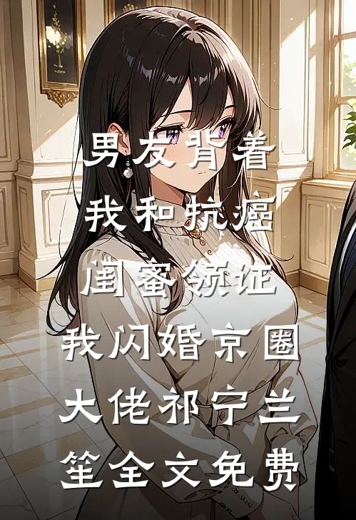 男友背着我和抗癌闺蜜领证，我闪婚京圈大佬祁宁兰笙全文免费