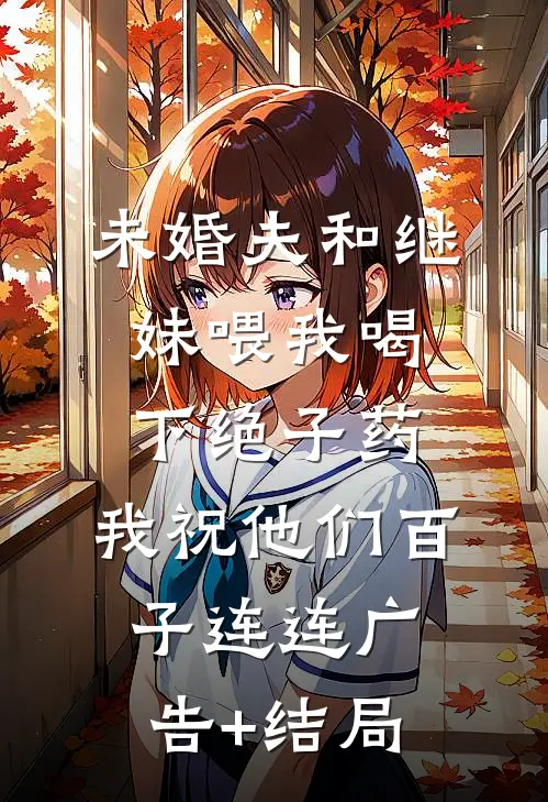 未婚夫和继妹喂我喝下绝子药，我祝他们百子连连广告+结局