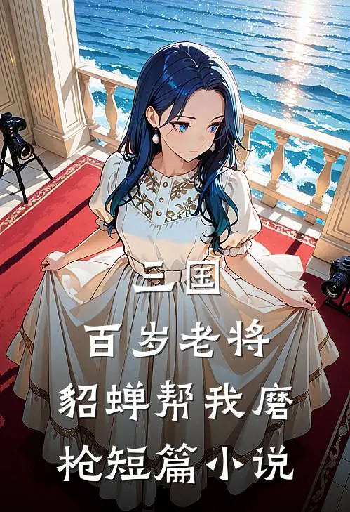 三国：百岁老将，貂蝉帮我磨枪短篇小说