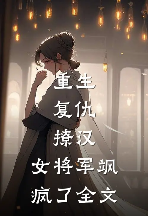 重生，复仇，撩汉，女将军飒疯了全文
