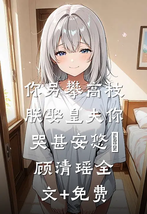 你另攀高枝，朕娶皇夫你哭甚安悠玥顾清瑶全文+免费