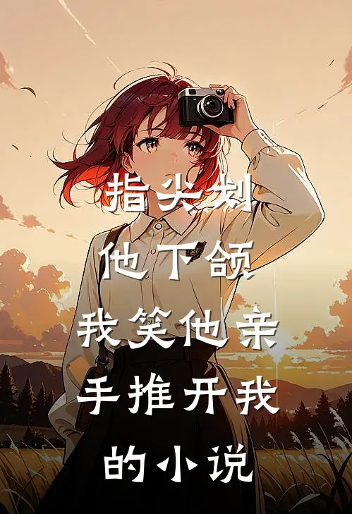 指尖划他下颌，我笑他亲手推开我的小说