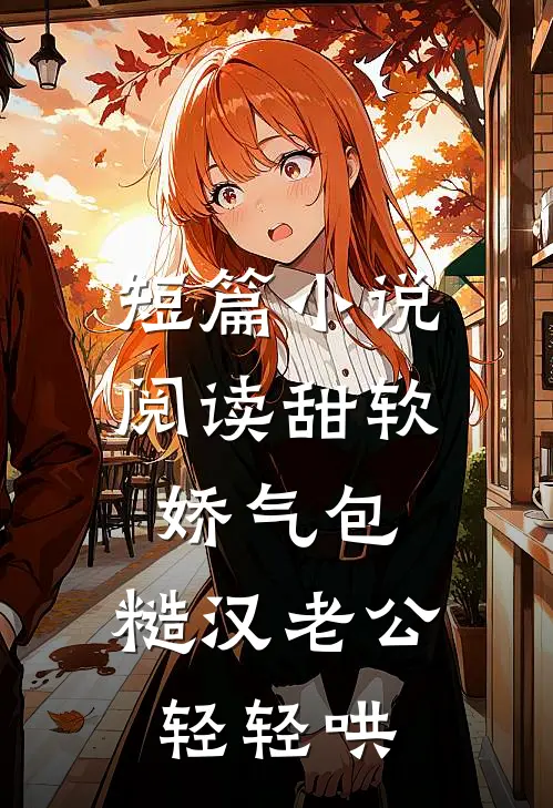 短篇小说阅读甜软娇气包，糙汉老公轻轻哄