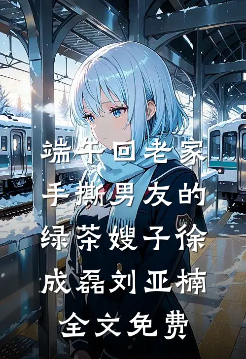 端午回老家手撕男友的绿茶嫂子徐成磊刘亚楠全文免费