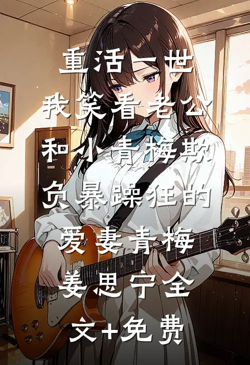 重活一世，我笑看老公和小青梅欺负暴躁狂的爱妻青梅姜思宁全文+免费