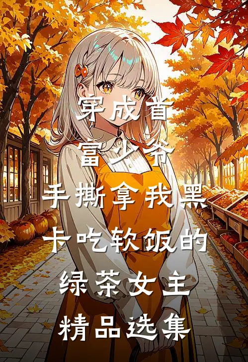 穿成首富少爷，手撕拿我黑卡吃软饭的绿茶女主精品选集