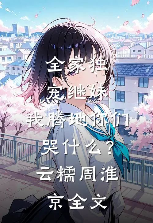 全家独宠继妹，我腾地你们哭什么？云糯周淮京全文