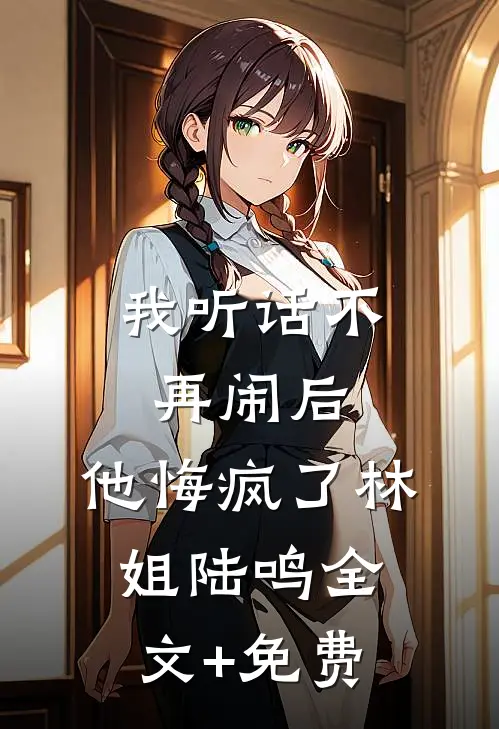 我听话不再闹后，他悔疯了林姐陆鸣全文+免费