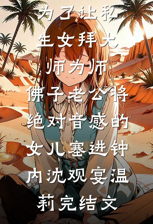 为了让私生女拜大师为师，佛子老公将绝对音感的女儿塞进钟内沈观宴温莉完结文