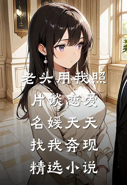 老头用我照片谈恋爱，名媛天天找我奔现精选小说
