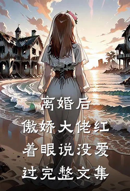 离婚后，傲娇大佬红着眼说没爱过完整文集