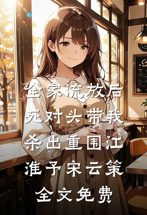 全家流放后，死对头带我杀出重围江淮予宋云策全文免费