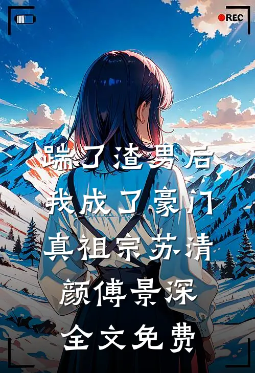 踹了渣男后，我成了豪门真祖宗苏清颜傅景深全文免费