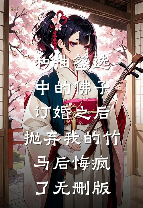 和抽签选中的佛子订婚之后，抛弃我的竹马后悔疯了无删版
